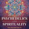 Psychedelics and Spirituality The Sacred Use of LSD Psilocybin and MDMA for Human Transformation